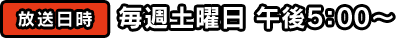放送日時 毎週土曜日 午後5：00～