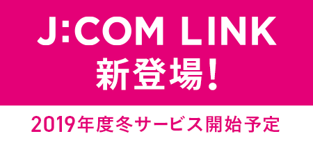 J:COM LINK新登場！2019年度冬サービス開始予定