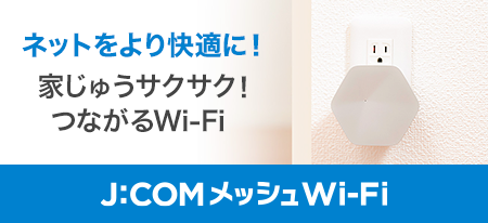 ネットをより快適に！家じゅうサクサク！つながるWi-Fi J:COM メッシュ Wi-Fi