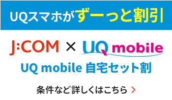 UQスマホがずーっと割引 J:COM×UQ mobile UQ mobile 自宅セット割 条件など詳しくはこちら