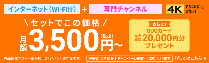 インターネット (Wi-Fi付)+専門チャンネル「4K」BS4Kにも対応!セットでこの価格月額3,500円(税抜)~さらに!QUOカード20,000円分プレゼントキャンペーン期間2020.1.31まで