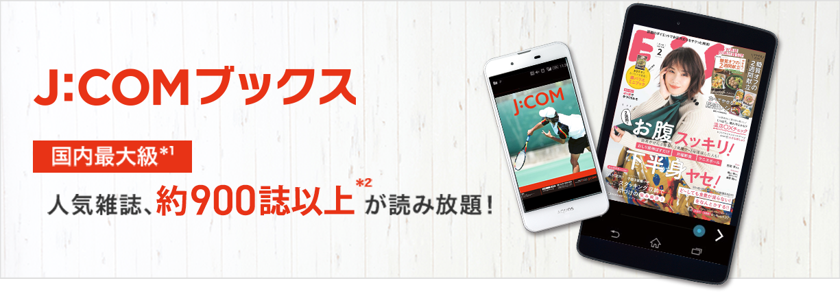 J:COMブックス 国内最大級*1 人気雑誌、約900誌以上*2が読み放題!