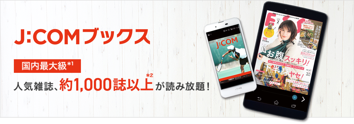 J:COMブックス 国内最大級*1 人気雑誌、約1,000誌以上*2が読み放題!
