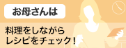お母さんは 料理をしながらレシピをチェック!