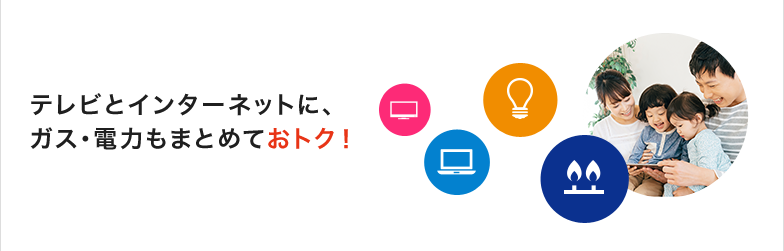テレビとインターネットに、ガス・電力もまとめておトク!