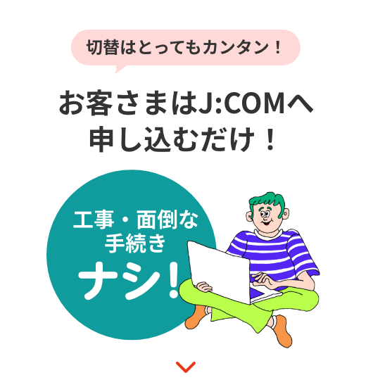 切替はとってもカンタン！ お客さまはJ:COMへ申し込むだけ！