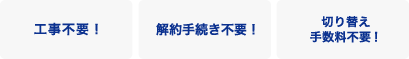 工事不要! 解約手続き不要! 切り替え手数料不要!