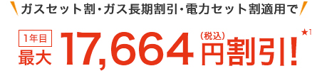 ガスセット割・ガス長期割引・電力セット割適用で 1年目最大17,664円(税込)割引!