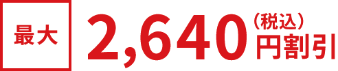 Up to 2,640 yen (tax included) discount