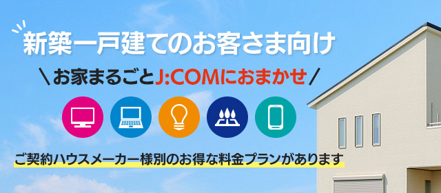 新築一戸建てのお客さま向け お家まるごとJ:COMにおまかせ ご契約ハウスメーカー様別のお得な料金プランがあります