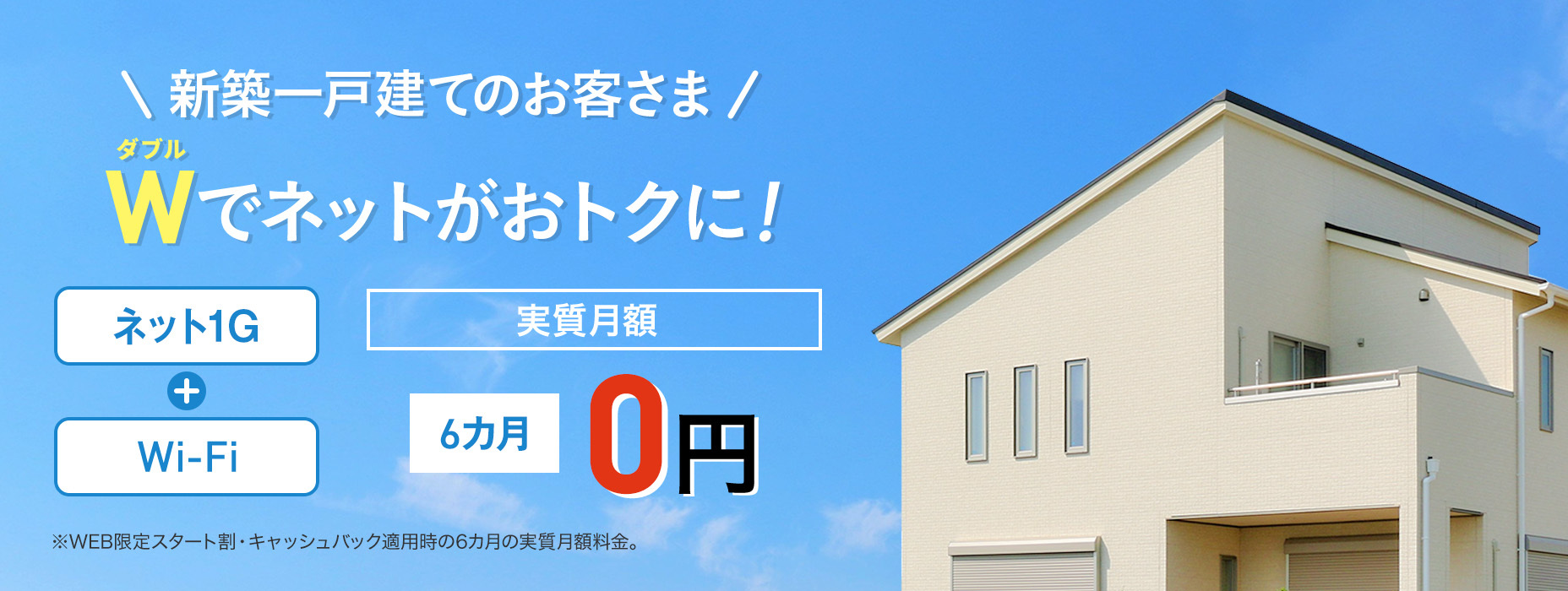 新築一戸建てのお客さま向け W（ダブル）でネットがおトクに インターネット+Wi-Fi 実質月額 12カ月 1,478円（税込）