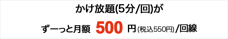 かけ放題(5分/回)がずーっと月額500円(税込550円)/回線