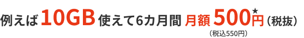 例えば10GB使えて6カ月間 月額 500円(税抜)