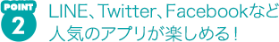 POINT2 LINE、Twitter、Facebookなど人気のアプリが楽しめる!