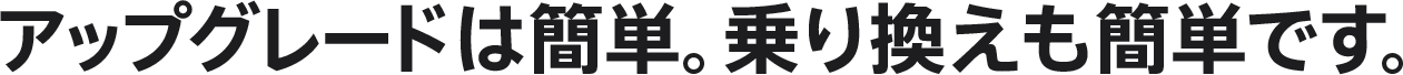 アップグレードは簡単。乗り換えも簡単です。