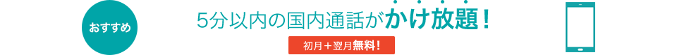 おすすめ 5分以内の国内通話がかけ放題! 初月+翌月無料!