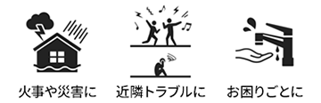 火事や災害、近隣トラブル、様々なお困りごとに備える