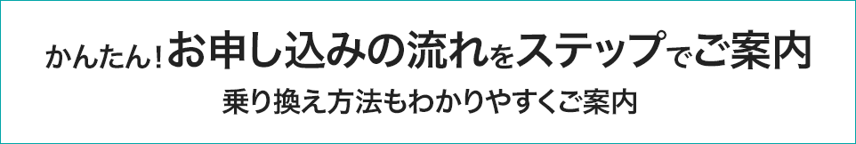 かんたん!お申し込みの流れをステップでご案内 / 乗り換え方法もわかりやすくご案内