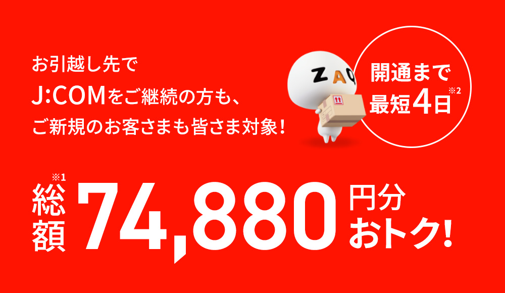 開通まで最短4日 お引越し先でJ:COMをご継続の方もご新規のお客さまも皆さま対象! 総額120,520円分おトク!
