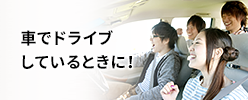 車でドライブ しているときに！