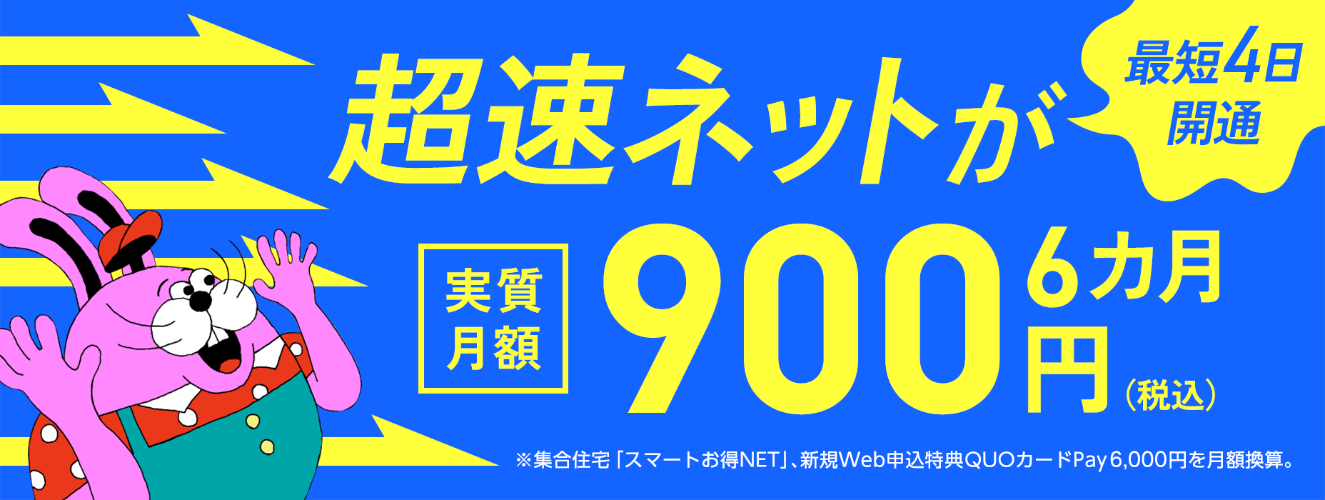 最短4日開通 超速ネットが6カ月実質月額900円(税込) ※集合住宅「スマートお得NET」、新規Web申込特典QUOカードPay6,000円を月額換算