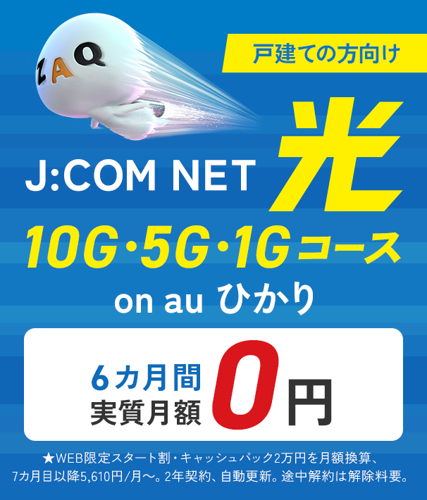 戸建ての方向け J:COM NET on au ひかり 光 10G・5G・1Gコース 6カ月間実質月額0円 ★WEB限定スタート割・キャッシュバック2万円を月額換算、7カ月目以降5,610円/月～。2年契約、自動更新。途中解約は解除料要。