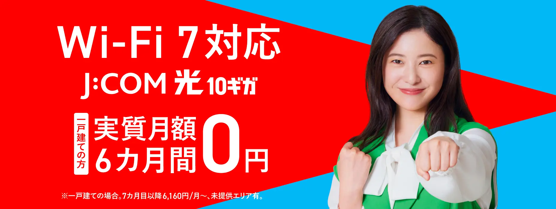 Wi-Fi 7対応 J:COM 光 10ギガ 一戸建ての方 実質月額6カ月間0円 ※一戸建ての場合。7カ月目以降6,160円/月～、未提供エリア有。