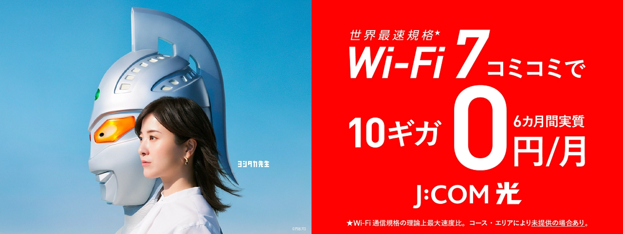 世界最速規格 Wi-Fi 7 コミコミで10ギガが6カ月間実質0円 J:COM 光 ©円谷プロ ★Wi-Fi通信規格の理論上最大速度比。コース・エリアにより未提供の場合あり。