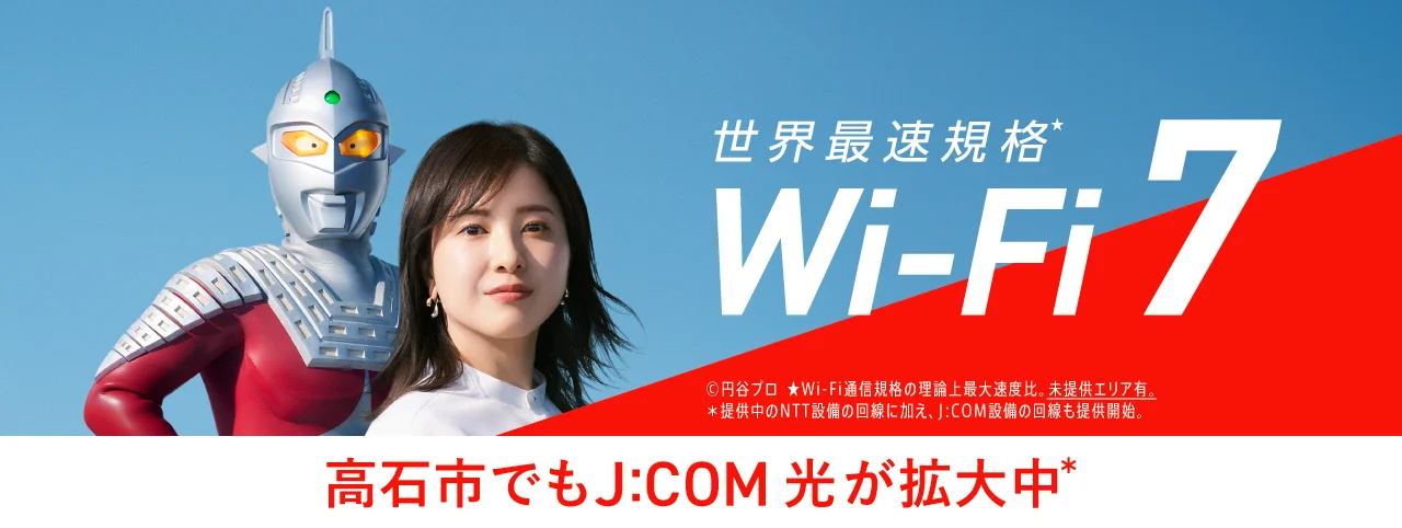 世界最速規格 Wi-Fi 7 ©円谷プロ ★Wi-Fi通信規格の理論上最大速度比。未提供エリア有。*提供中のNTT設備の回線に加え、J:COM設備の回線も提供開始。高石市でもJ:COM 光が拡大中