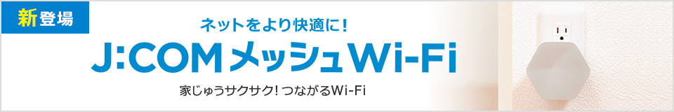 新登場 ネットをより快適に! J:COM メッシュWi-Fi新登場! 家じゅうサクサク!つながるWi-Fi