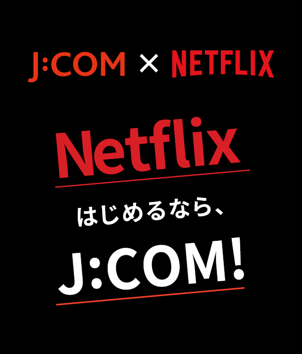 J:COM×NETFLIX Netflixはじめるなら、J:COM!