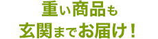 Point3 重い商品も玄関までお届け!