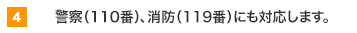 4 警察 (110番)、消防 (119番) にも対応します。