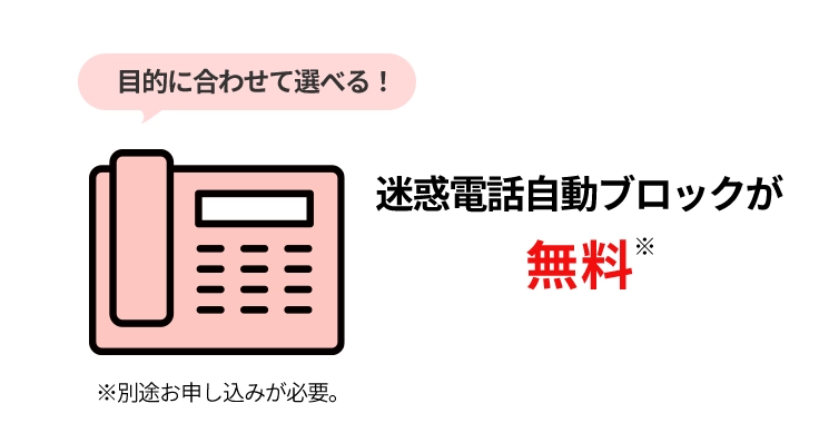 目的に合わせて選べる！迷惑電話自動ブロックが無料 ※別途お申し込みが必要。