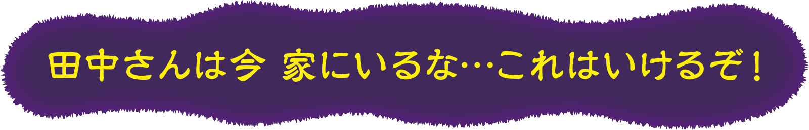 田中さんは今 家にいるな…これはいけるぞ!