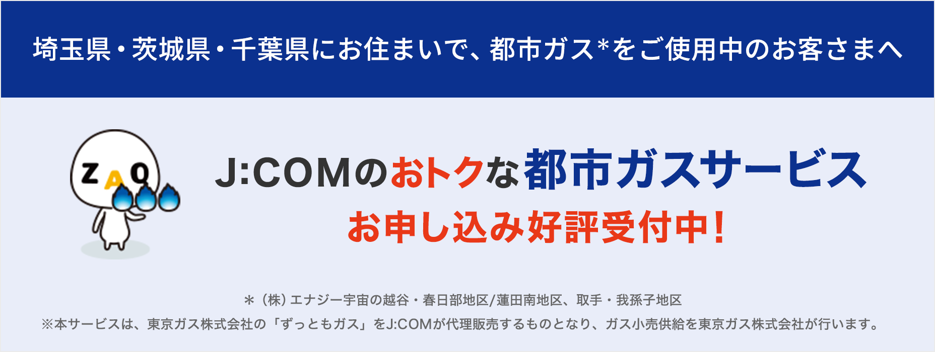 Para clientes que utilizam gás urbano na área de Koshigaya/Kasukabe/área de Hasuda Minami, estamos agora aceitando inscrições para o vantajoso serviço de gás urbano da J:COM!