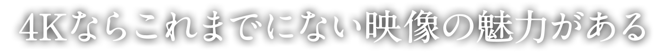 4Kならこれまでにない映像の魅力がある