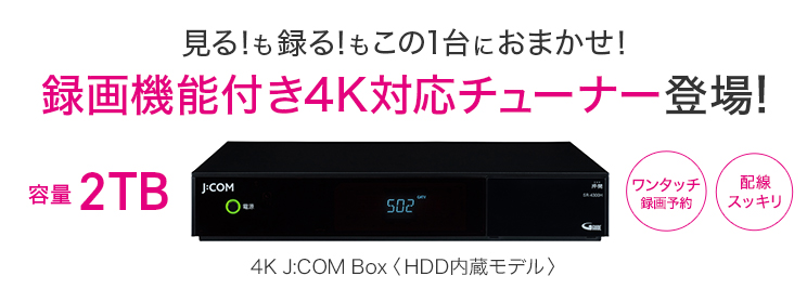 見る！録る！もこの1台におまかせ！録画機能付き4K対応チューナー登場！容量2TB 4K J:COM Box <HDD内蔵モデル>