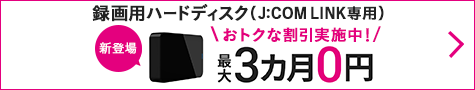 録画用ハードディスク（J:COM LINK専用）おトクな割引実施中！ 最大3ヵ月0円 新登場