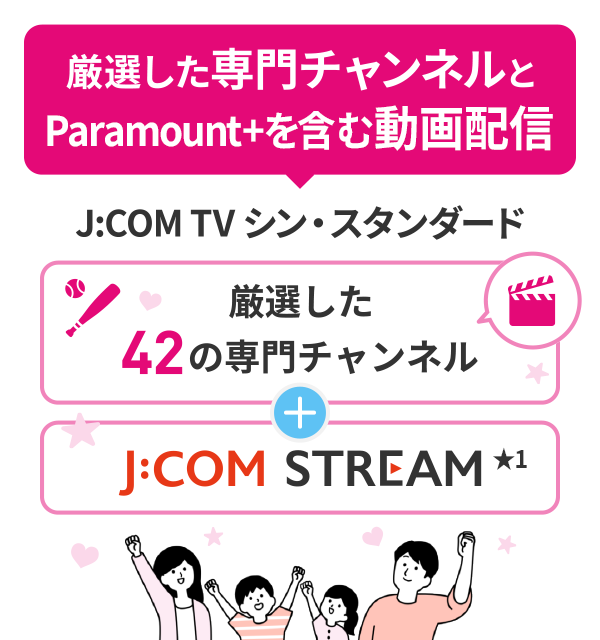 厳選した専門チャンネルとParamount +を含む動画配信 J:COM TV シン・スタンダード 厳選した42の専門チャンネル J:COM STREAM★1