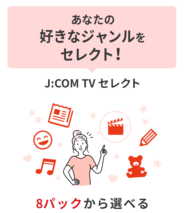 あなたの好きなジャンルをセレクト！ J:COM TV セレクト 8パックから選べる