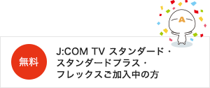 J:COM TV スタンダート・スタンダードプラス・フレックスご加入中の方無料