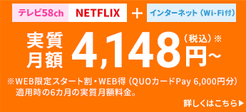テレビ58ch NETFLEX + インターネット（Wi-Fi付） キャンペーン期間2021.5.1～2021.5.31まで 実質月額4,148円（税込）※～ ※WEB限定スタート割・WEB得（QUOカードPay 6,000円分）適用時の6ヵ月の実質月額料金。
