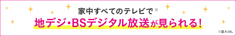 家中すべてのテレビで※ 地デジ・BSデジタル放送が見られる! ※最大3台まで