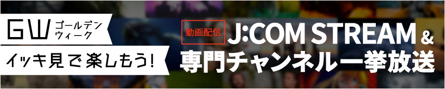 ゴールデンウィーク イッキ見で楽しもう！J:COM STREAM&専門チャンネル一挙放送 