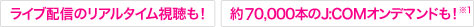 ライブ配信のリアルタイム視聴も! 約70,000本のJ:COMオンデマンドも!※1