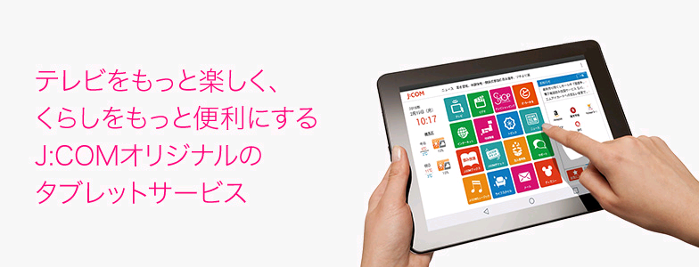 テレビをもっと楽しく、くらしをもっと便利にするJ:COMオリジナルのタブレットサービス