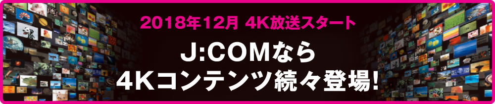 2018年12月 4K放送スタートJ:COMなら4Kコンテンツ続々登場！