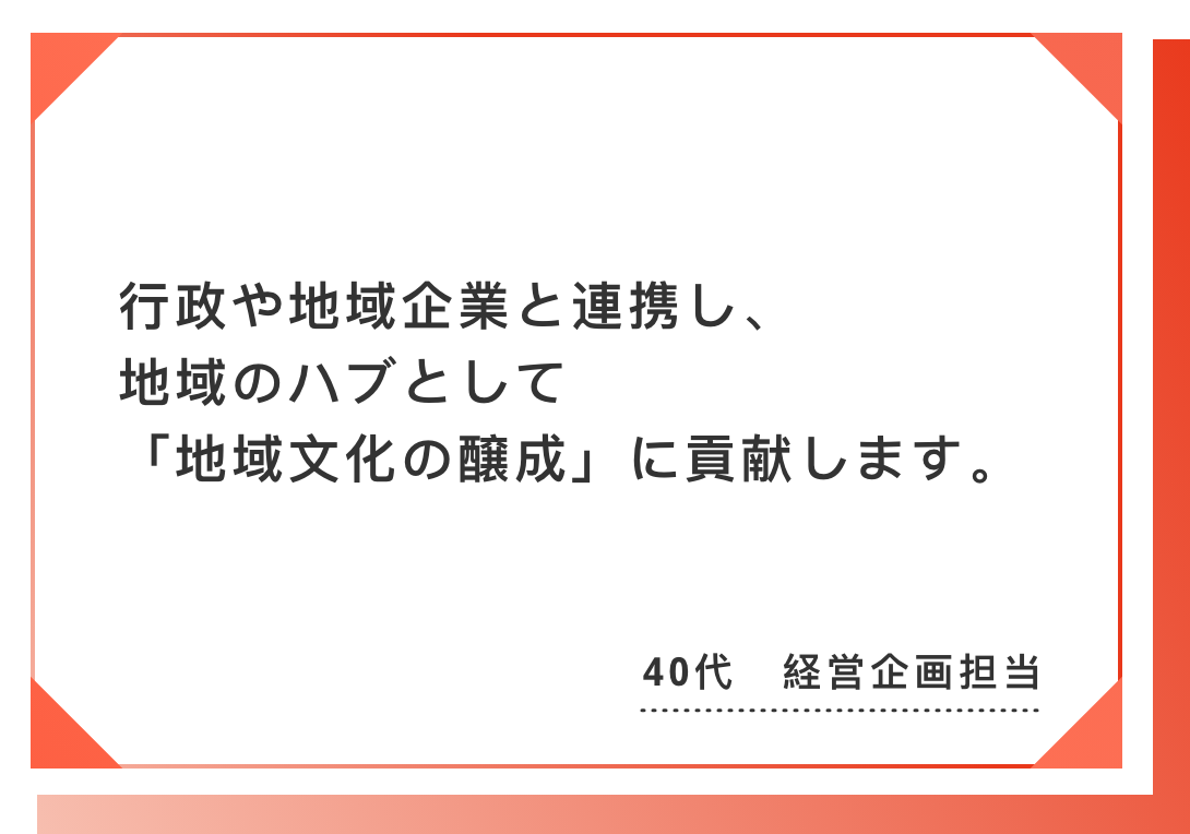 行政や地域企業と連携し、地域のハブとして「地域文化の醸成」に貢献します。40代　経営企画担当