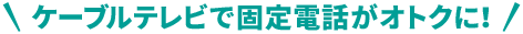 ケーブルテレビで固定電話がおトクに！